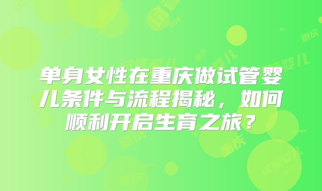 单身女性在重庆做试管婴儿条件与流程揭秘，如何顺利开启生育之旅？