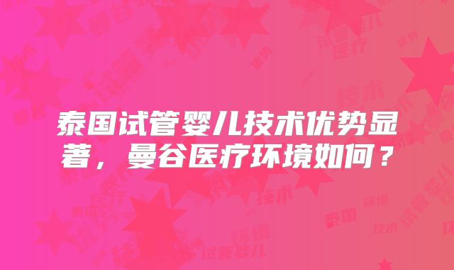 泰国试管婴儿技术优势显著，曼谷医疗环境如何？