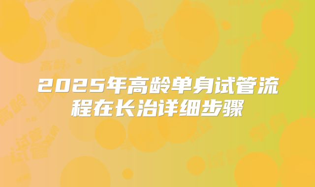2025年高龄单身试管流程在长治详细步骤