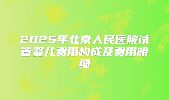 2025年北京人民医院试管婴儿费用构成及费用明细