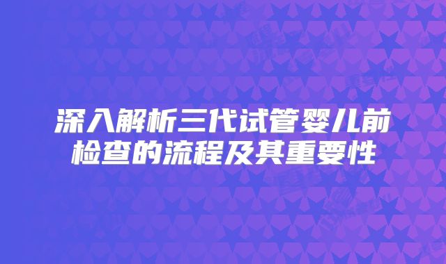 深入解析三代试管婴儿前检查的流程及其重要性