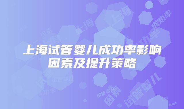上海试管婴儿成功率影响因素及提升策略