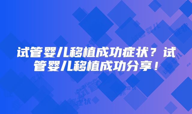 试管婴儿移植成功症状？试管婴儿移植成功分享！