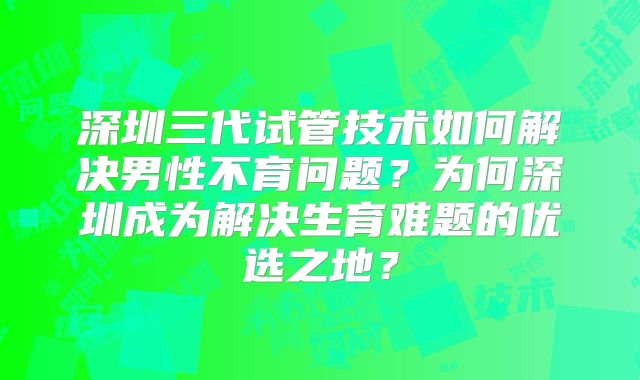 深圳三代试管技术如何解决男性不育问题?为何深圳成为解决生育难题的优选之地?
