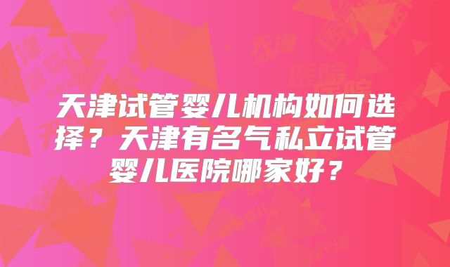天津试管婴儿机构如何选择？天津有名气私立试管婴儿医院哪家好？