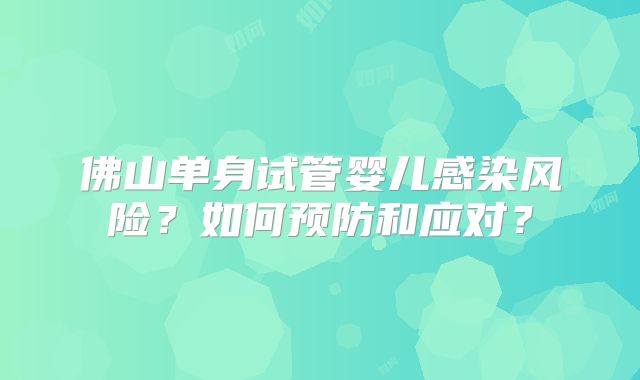 佛山单身试管婴儿感染风险?如何预防和应对?