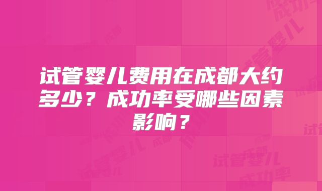 试管婴儿费用在成都大约多少？成功率受哪些因素影响？