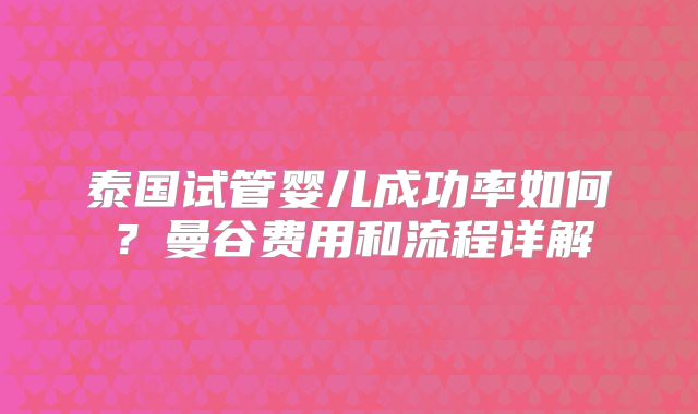 泰国试管婴儿成功率如何?曼谷费用和流程详解
