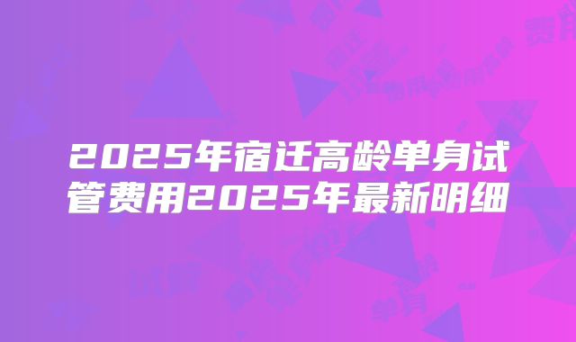 2025年宿迁高龄单身试管费用2025年最新明细