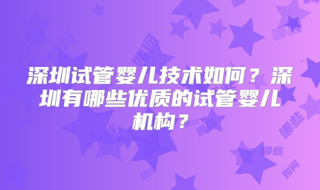 深圳试管婴儿技术如何?深圳有哪些优质的试管婴儿机构?