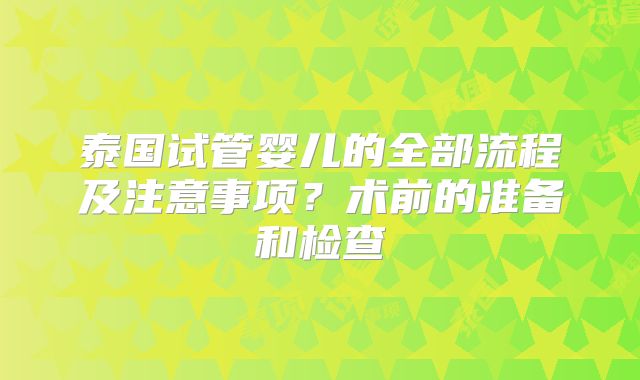 泰国试管婴儿的全部流程及注意事项?术前的准备和检查