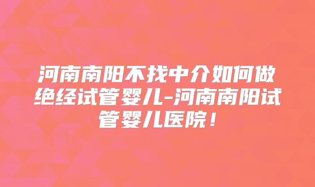 河南南阳不找中介如何做绝经试管婴儿-河南南阳试管婴儿医院!