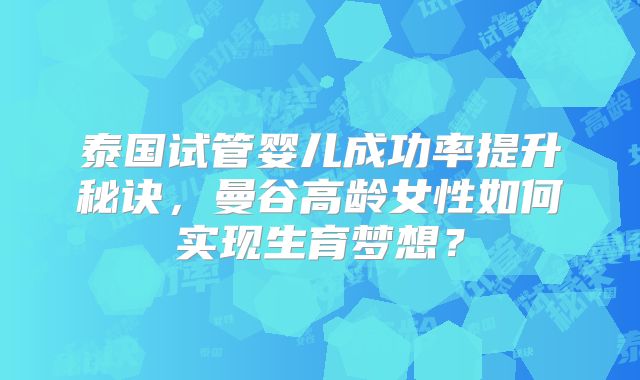 泰国试管婴儿成功率提升秘诀,曼谷高龄女性如何实现生育梦想?