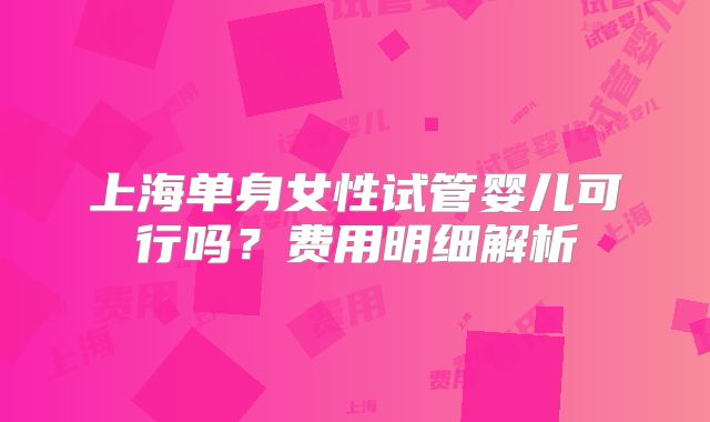 上海单身女性试管婴儿可行吗?费用明细解析