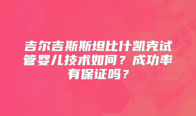 吉尔吉斯斯坦比什凯克试管婴儿技术如何?成功率有保证吗?