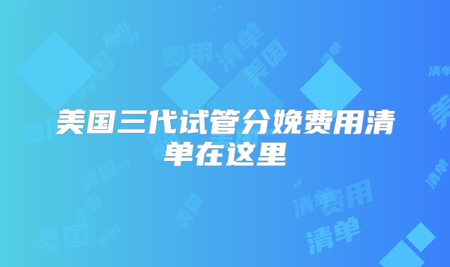美国三代试管分娩费用清单在这里