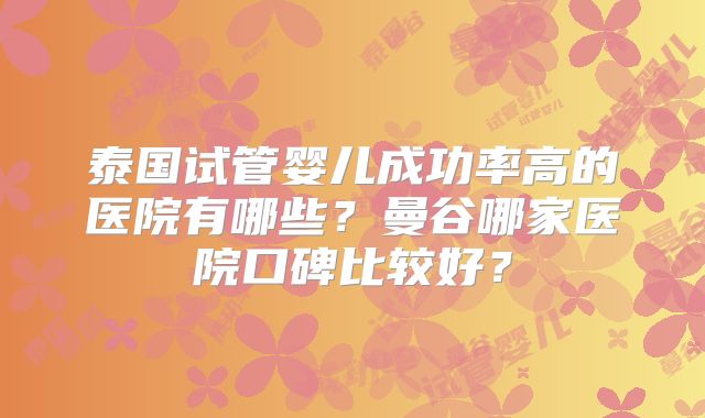 泰国试管婴儿成功率高的医院有哪些？曼谷哪家医院口碑比较好？
