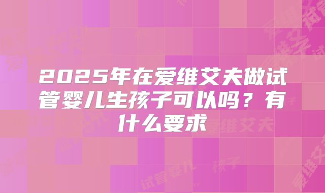2025年在爱维艾夫做试管婴儿生孩子可以吗?有什么要求