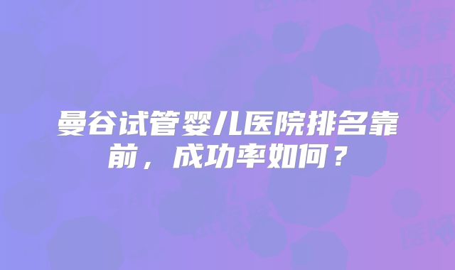 曼谷试管婴儿医院排名靠前,成功率如何?