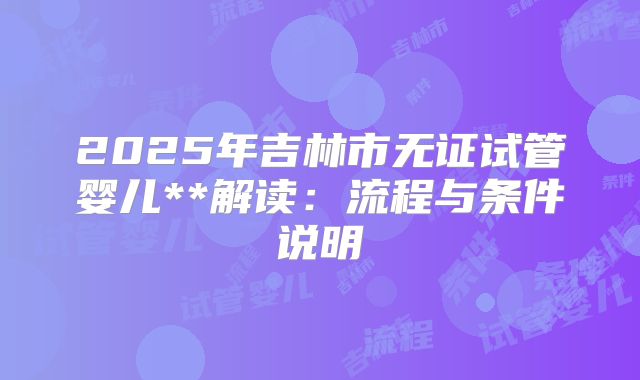 2025年吉林市无证试管婴儿**解读:流程与条件说明