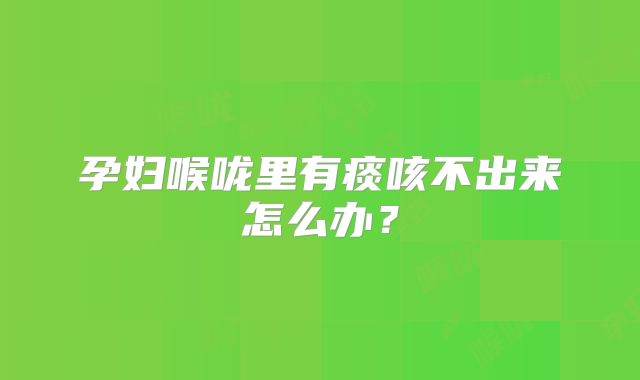 孕妇喉咙里有痰咳不出来怎么办?