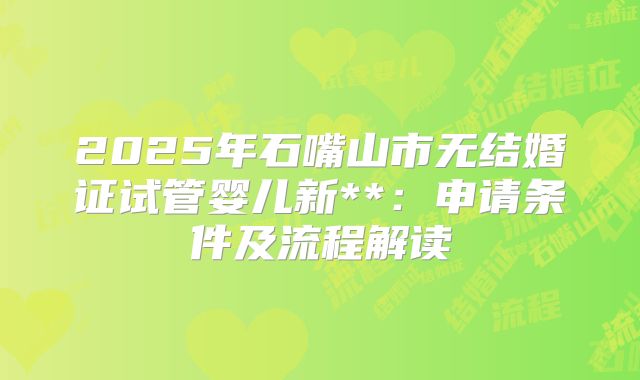2025年石嘴山市无结婚证试管婴儿新**：申请条件及流程解读