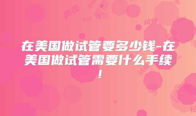 在美国做试管要多少钱-在美国做试管需要什么手续！