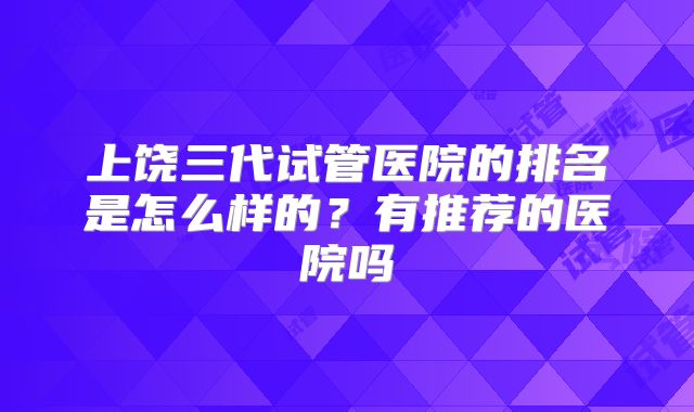 上饶三代试管医院的排名是怎么样的?有推荐的医院吗
