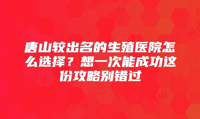 唐山较出名的生殖医院怎么选择？想一次能成功这份攻略别错过