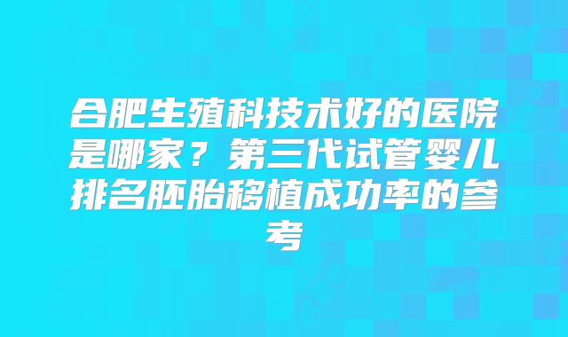 合肥生殖科技术好的医院是哪家?第三代试管婴儿排名胚胎移植成功率的参考