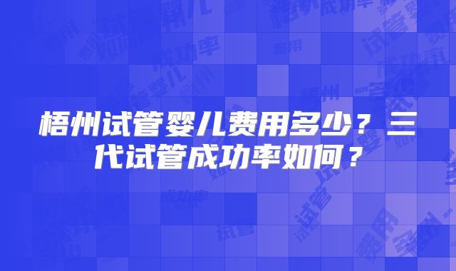 梧州试管婴儿费用多少？三代试管成功率如何？
