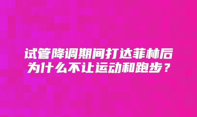 试管降调期间打达菲林后为什么不让运动和跑步?
