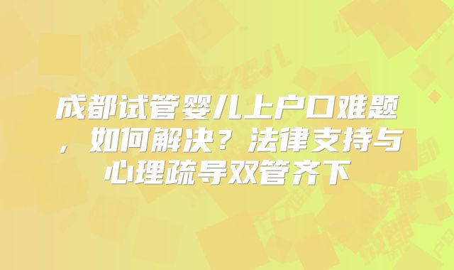 成都试管婴儿上户口难题，如何解决？法律支持与心理疏导双管齐下
