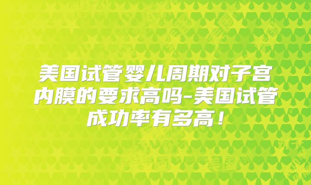 美国试管婴儿周期对子宫内膜的要求高吗-美国试管成功率有多高!