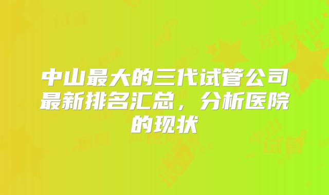 中山最大的三代试管公司最新排名汇总,分析医院的现状