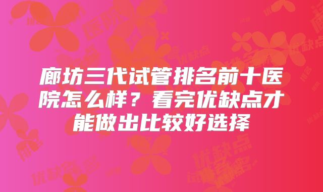 廊坊三代试管排名前十医院怎么样？看完优缺点才能做出比较好选择