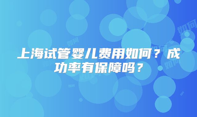 上海试管婴儿费用如何？成功率有保障吗？