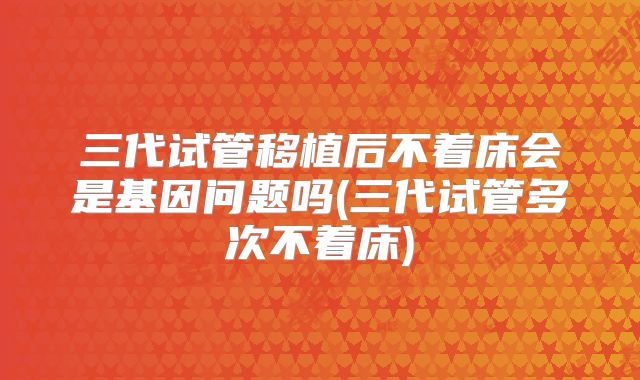 三代试管移植后不着床会是基因问题吗(三代试管多次不着床)