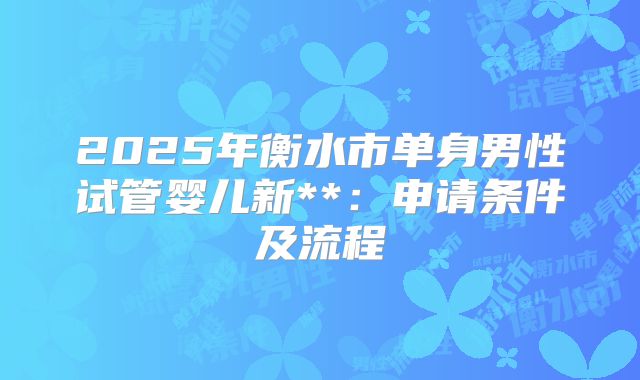 2025年衡水市单身男性试管婴儿新**:申请条件及流程