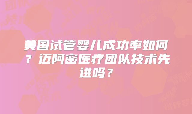 美国试管婴儿成功率如何？迈阿密医疗团队技术先进吗？