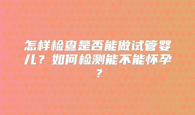 怎样检查是否能做试管婴儿?如何检测能不能怀孕?
