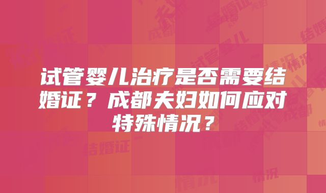试管婴儿治疗是否需要结婚证？成都夫妇如何应对特殊情况？
