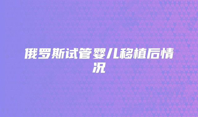 俄罗斯试管婴儿移植后情况
