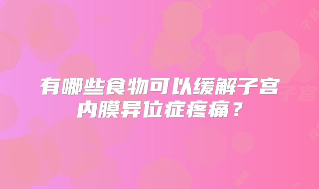 有哪些食物可以缓解子宫内膜异位症疼痛?
