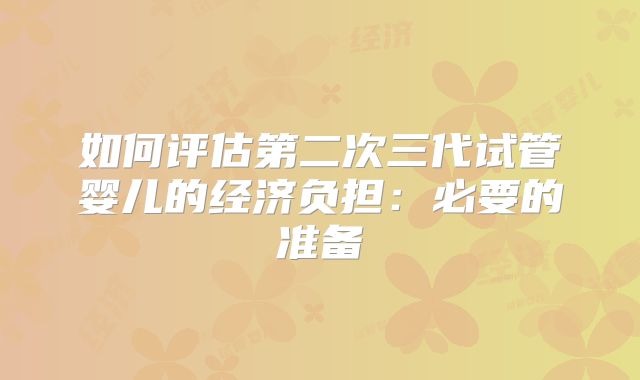 如何评估第二次三代试管婴儿的经济负担：必要的准备
