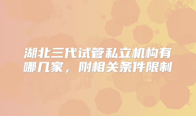 湖北三代试管私立机构有哪几家,附相关条件限制