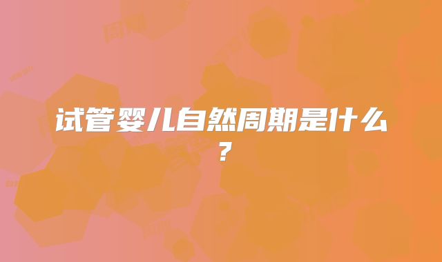 试管婴儿自然周期是什么？