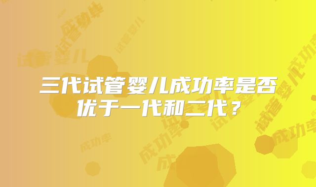 三代试管婴儿成功率是否优于一代和二代?