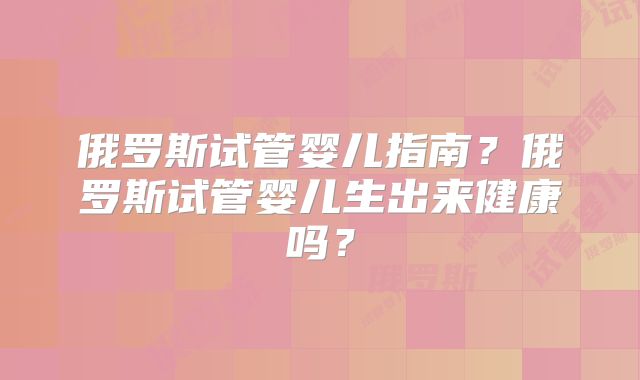 俄罗斯试管婴儿指南?俄罗斯试管婴儿生出来健康吗?