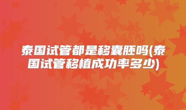 泰国试管都是移囊胚吗(泰国试管移植成功率多少)